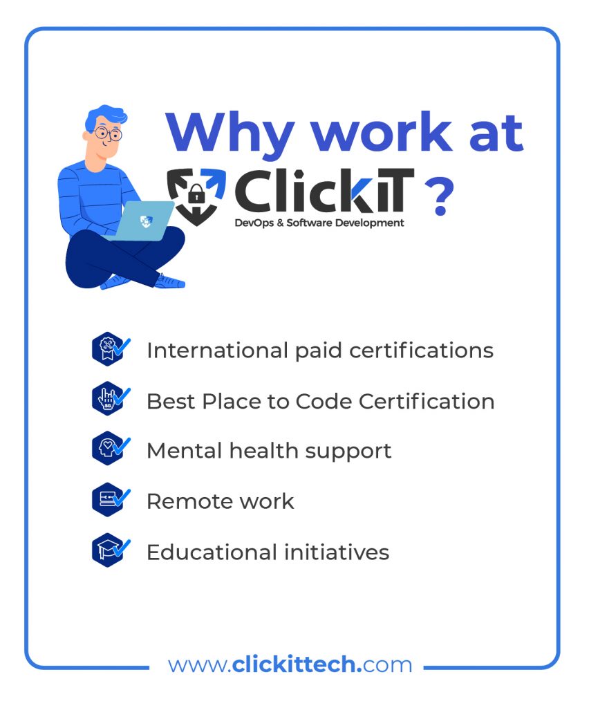 List of Why work at ClickIT?
- International paid certifications
- Best Place to Code Certification
- Mental health support
- Remote work
- Educational initiatives